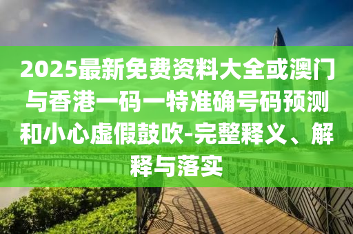2025最新免費(fèi)資料大全或澳門與香港一碼一特準(zhǔn)確號(hào)碼預(yù)測(cè)和小心虛假鼓吹-完整釋義、解釋與落實(shí)